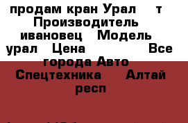 продам кран Урал  14т › Производитель ­ ивановец › Модель ­ урал › Цена ­ 700 000 - Все города Авто » Спецтехника   . Алтай респ.